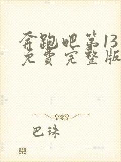 奔跑吧第13季免费完整版在线观看