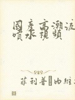 国产高潮流白浆喷水视频