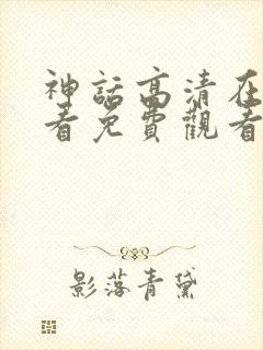 神话高清在线观看免费观看完整版