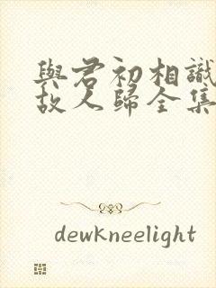 与君初相识恰似故人归全集免费观看