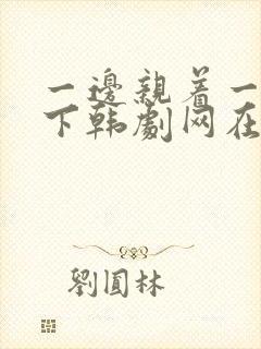 一边亲着一面膜下韩剧网在线观看