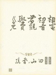 《与君初相识》免费观看电视剧