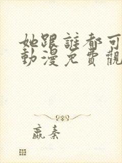 她跟谁都可以爱动漫免费观看全集