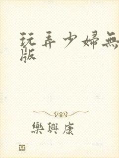玩弄少妇无删减版