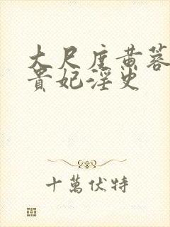 大尺度黄蓉版杨贵妃淫史