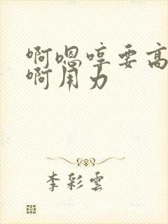 啊嗯哼要高潮了啊用力