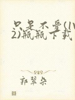 只是不爱(1V2)瓶瓶下载封面