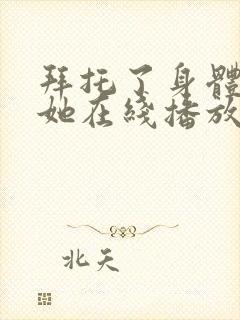 拜托了身体里的她在线播放