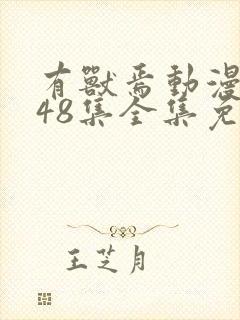 有兽焉动漫1~48集全集免费观看完整版