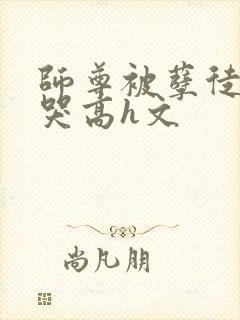 师尊被孽徒c到哭高h文