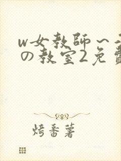 w女教师～淫辱の教室2免费观看