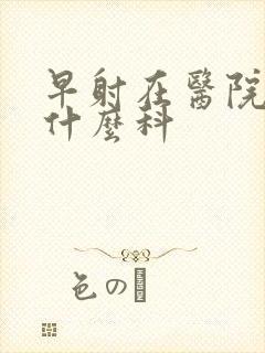 早射在医院是挂什么科