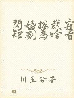 闪婚总裁宠上天短剧为啥看不了封面
