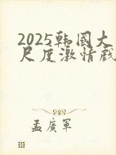 2025韩国大尺度激情戏在线观看