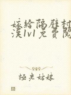 嫁给隔壁村的糙汉1v1免费阅读无弹窗小说