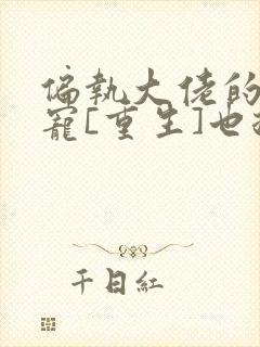 偏执大佬的心尖宠[重生]也拾