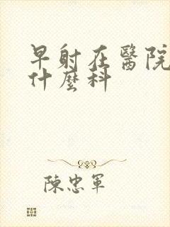 早射在医院是挂什么科