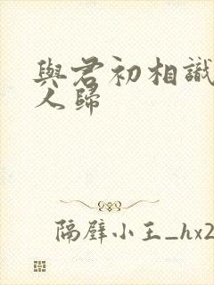 与君初相识似故人归