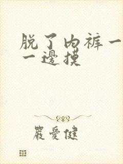 脱了内裤一边亲一边摸