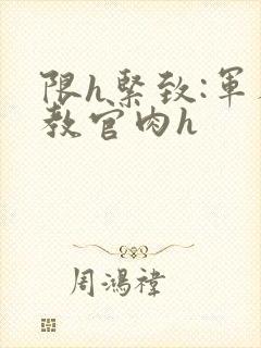 限h紧致:军人教官肉h