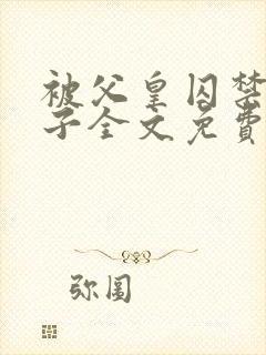 被父皇囚禁的皇子全文免费阅读