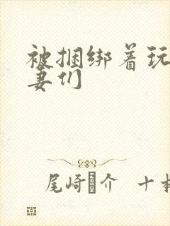 被捆绑着玩弄人妻们