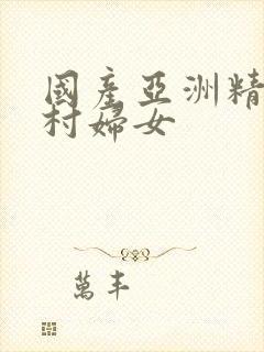 国产亚洲精品农村妇女