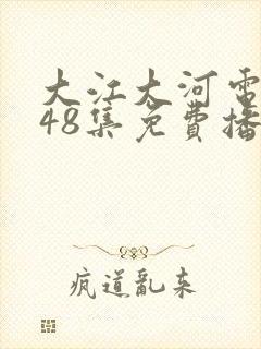 大江大河电视剧48集免费播放