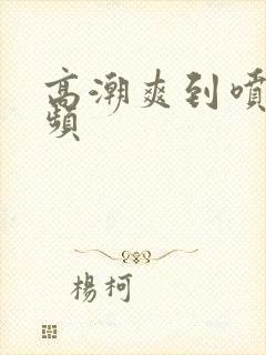 高潮爽到喷水视频