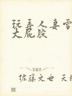 玩弄人妻雪白的大屁股