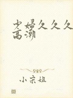 少妇久久久被弄高潮