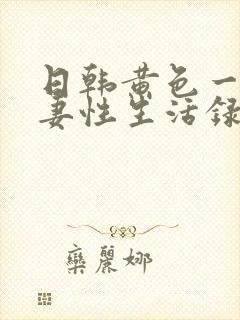 日韩黄色一级夫妻性生活录像