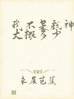 我不是戏神完结大概多少