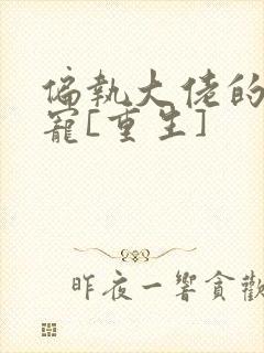 偏执大佬的心尖宠[重生]