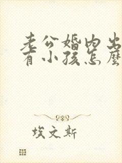 老公婚内出轨还有小孩怎么办