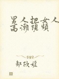 男人把女人弄到高潮视频