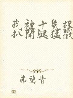 我被十几根触手扒开腿猛戳小说