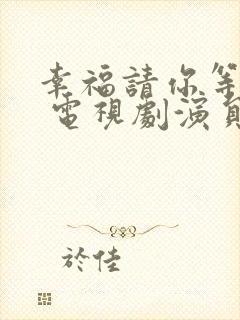 幸福请你等等我 电视剧演员表