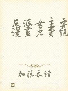 反派女主要升级漫画免费观看下拉式