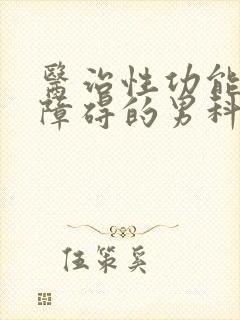 医治性功能勃起障碍的男科医院