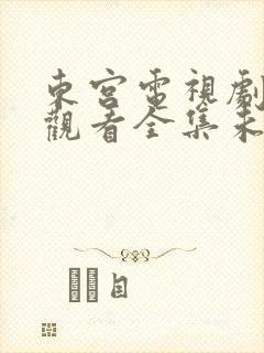 东宫电视剧免费观看全集未删减版