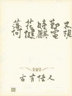 落花时节又逢君何健麒电视剧免费观看