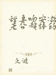 甜妻吻安:总裁老公超棒的花重