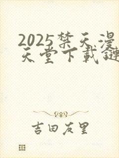 2025禁天漫天堂下载链接