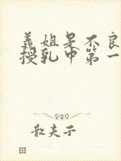 义姐是不良妈妈授乳中第一话在线观