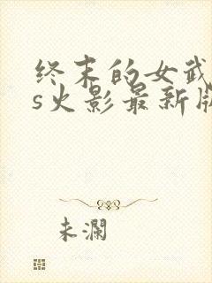 终末的女武神vs火影最新版本更新内容