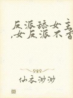 反派舔女主干嘛,女反派不香吗动漫陈洛