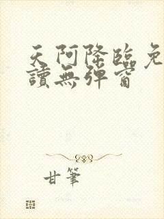 天阿降临免费阅读无弹窗