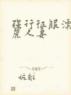 强行征服漂亮美丽人妻