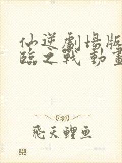 仙逆剧场版 神临之战 动画片